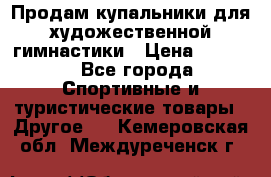 Продам купальники для художественной гимнастики › Цена ­ 6 000 - Все города Спортивные и туристические товары » Другое   . Кемеровская обл.,Междуреченск г.